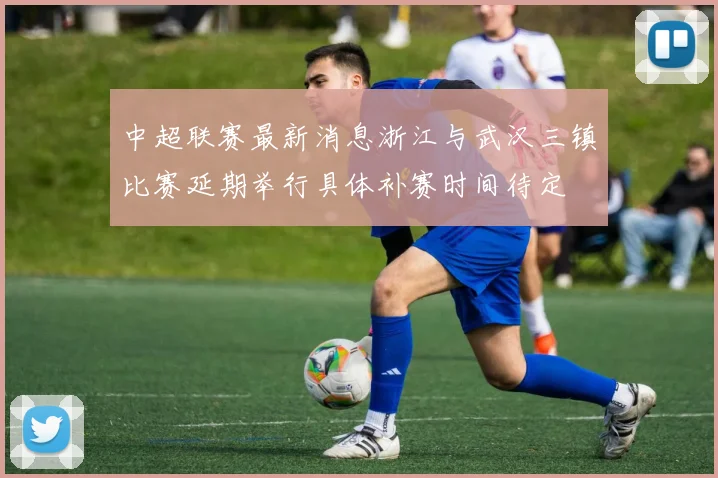 中超联赛最新消息浙江与武汉三镇比赛延期举行具体补赛时间待定